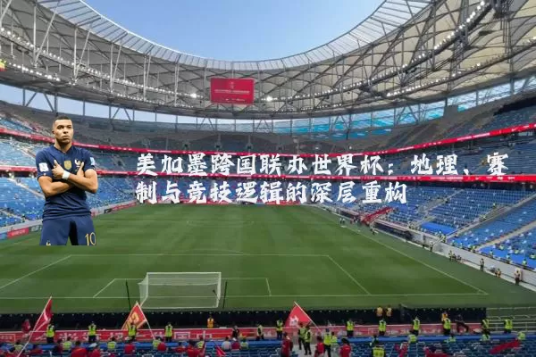 美加墨跨国联办世界杯：地理、赛制与竞技逻辑的深层重构