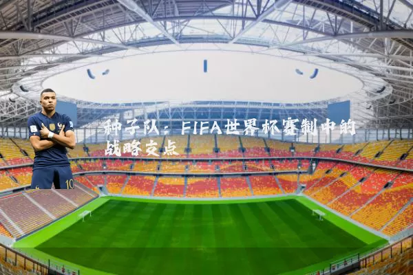 种子队：FIFA世界杯赛制中的战略支点