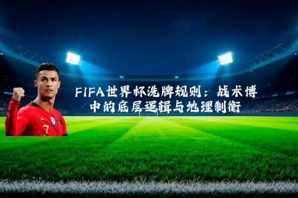 FIFA世界杯洗牌规则：战术博弈中的底层逻辑与地理制衡