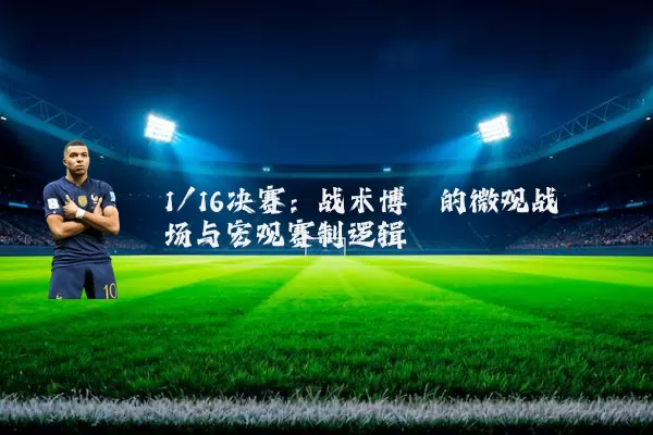 1/16决赛：战术博弈的微观战场与宏观赛制逻辑
