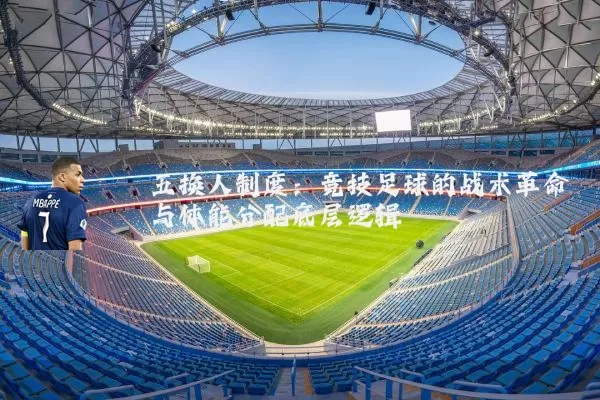 五换人制度:竞技足球的战术革命与体能分配底层逻辑