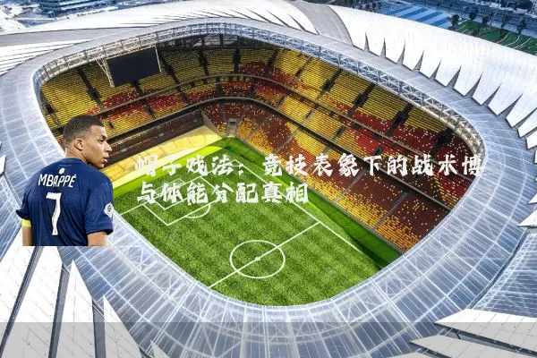 帽子戏法：竞技表象下的战术博弈与体能分配真相