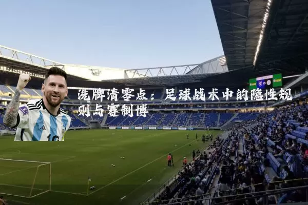 洗牌清零点:足球战术中的隐性规则与赛制博弈