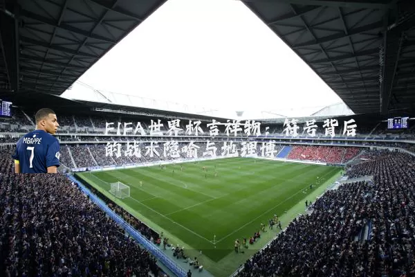 FIFA世界杯吉祥物:符号背后的战术隐喻与地理博弈