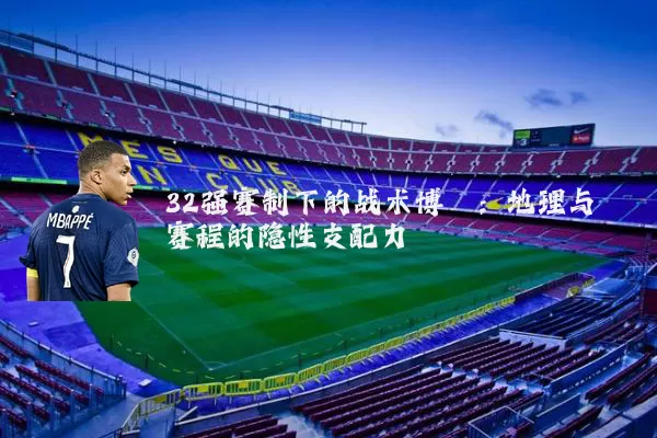 32强赛制下的战术博弈:地理与赛程的隐性支配力