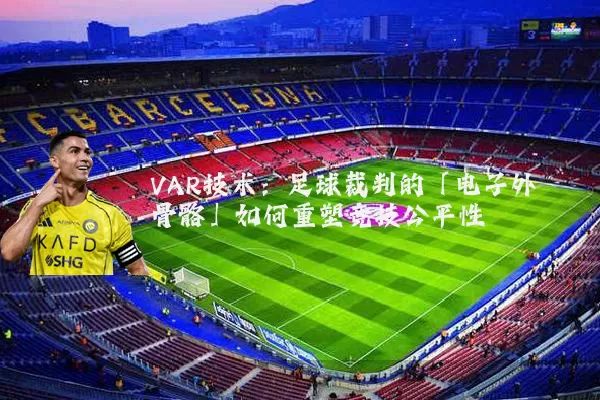 VAR技术:足球裁判的「电子外骨骼」如何重塑竞技公平性