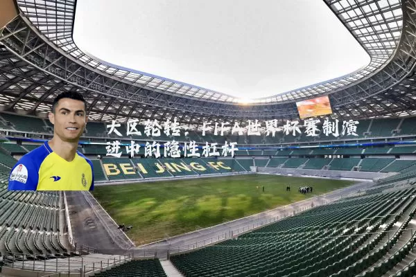 大区轮转:FIFA世界杯赛制演进中的隐性杠杆
