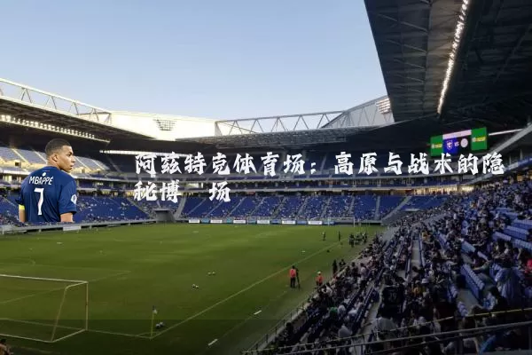阿兹特克体育场:高原与战术的隐秘博弈场