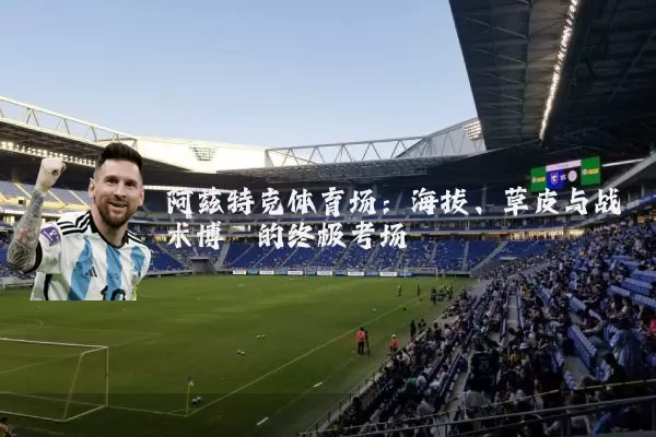 阿兹特克体育场:海拔、草皮与战术博弈的终极考场