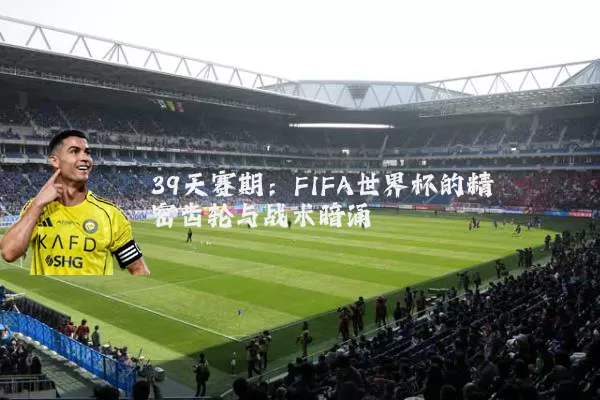 39天赛期:FIFA世界杯的精密齿轮与战术暗涌