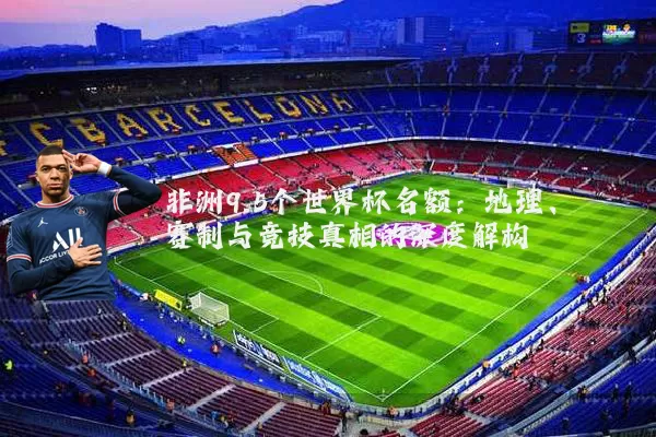 非洲9.5个世界杯名额：地理、赛制与竞技真相的深度解构