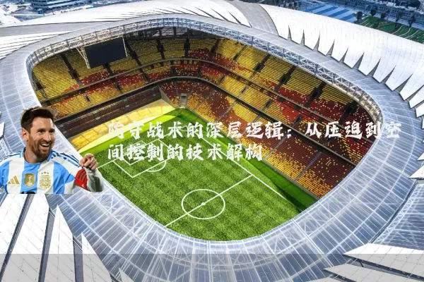 防守战术的深层逻辑：从压迫到空间控制的技术解构