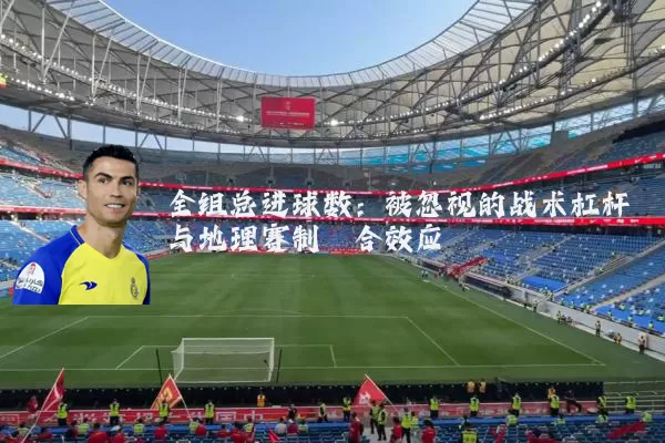全组总进球数:被忽视的战术杠杆与地理赛制耦合效应