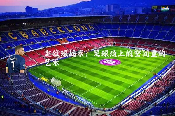 定位球战术:足球场上的空间重构艺术