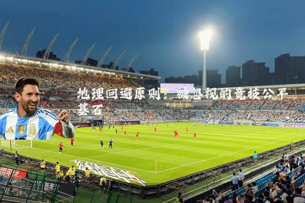 地理回避原则:被忽视的竞技公平基石