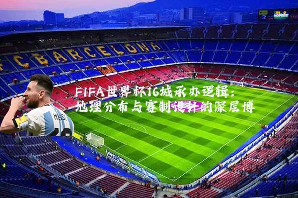FIFA世界杯16城承办逻辑：地理分布与赛制设计的深层博弈