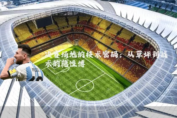 决赛场地的技术密码:从草坪到战术的隐性博弈