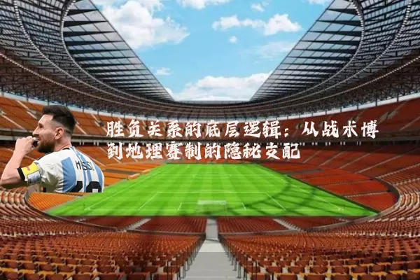 胜负关系的底层逻辑:从战术博弈到地理赛制的隐秘支配
