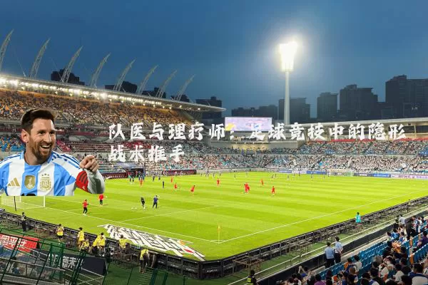 队医与理疗师：足球竞技中的隐形战术推手
