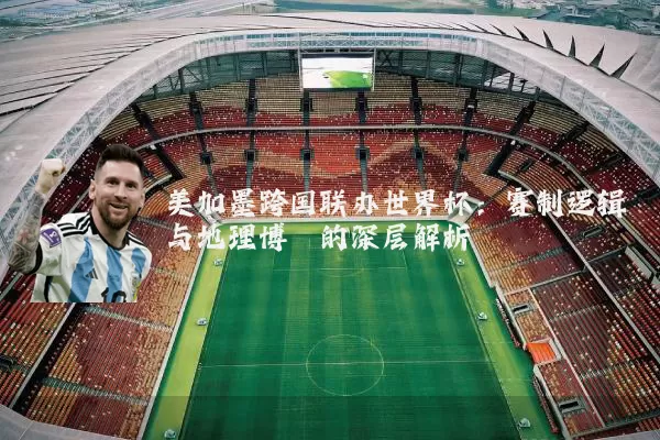 美加墨跨国联办世界杯:赛制逻辑与地理博弈的深层解析